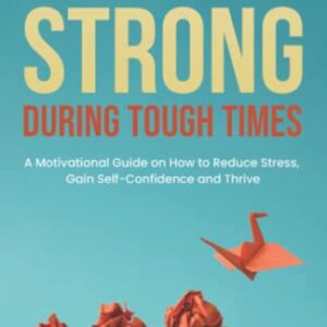 Be Mentally Strong During Tough Times: A Motivational Guide on How to Reduce Stress, Gain Self-Confidence and Thrive