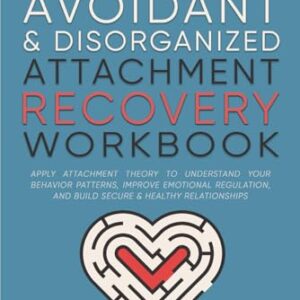 Anxious, Avoidant, and Disorganized Attachment Recovery Workbook: Apply Attachment Theory to Understand Your Behavior Patterns, Improve Emotional Regulation, and Build Secure & Healthy Relationships