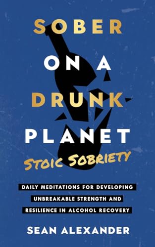 Sober On A Drunk Planet: Stoic Sobriety. Daily Meditations For Developing Unbreakable Strength And Resilience In Alcohol Recovery (Sober On A Drunk Planet: The Complete Quit Lit Sobriety Series)