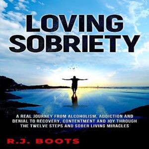 Loving Sobriety: A Real Journey from Alcoholism, Addiction, and Denial to Recovery, Contentment, and Joy through the Twelve Steps and Sober Living Miracles